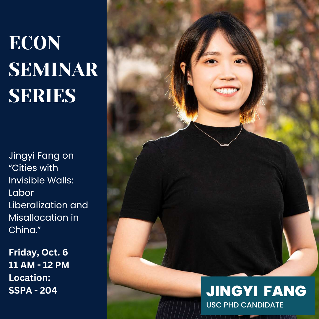 Econ Seminar Series flyer announcing Jingyi Fang, Ph.D. Candidate from USC will present on her research "Cities with Invisible Walls: Labor Liberalization and Misallocation in China.” On Friday, Oct. 6th at 11 am, in Room. SSPA - 204