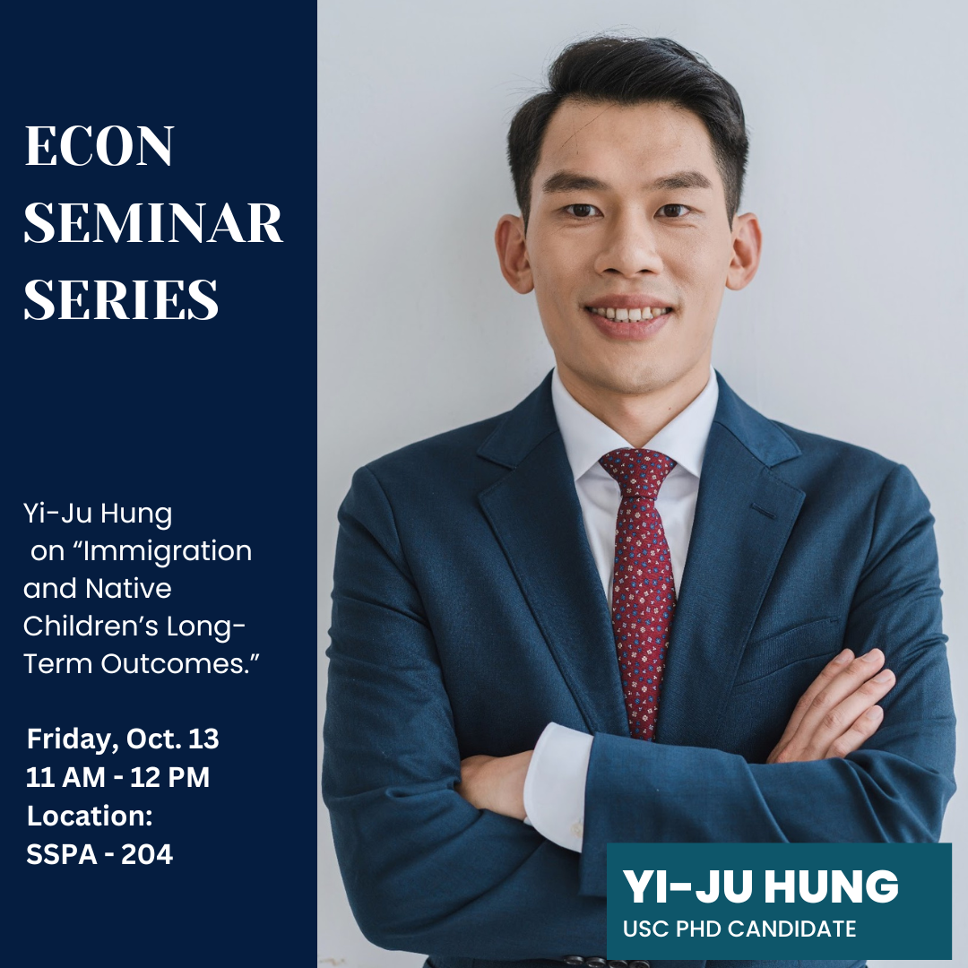 Econ Seminar Series announcing Yi-Ju Hung Ph.D. Candidate from USC presenting his research titled, " Immigration and Native Children's Long Term Outcomes." Taking place Friday, Oct. 13 11- am - 12pm in SSPA - 204