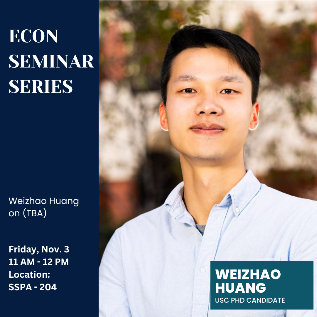 Econ Seminar Series announcing Weizhao Huang Ph.D. Candidate from USC presenting his research TBA on Friday Nov. 3 at 11 am in room SSPA - 204.