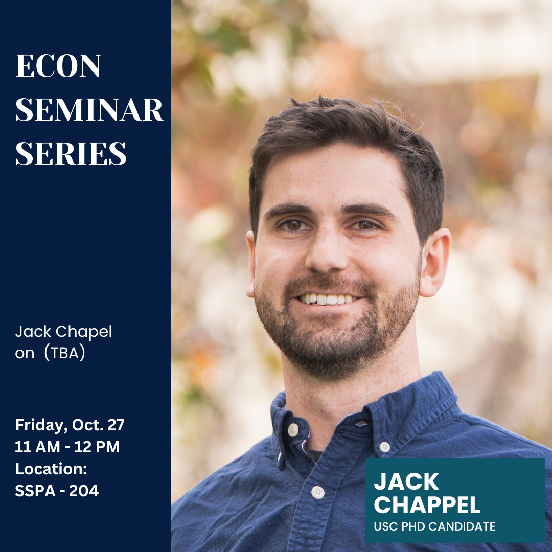 Econ Seminar Series announcing Jack Chapel Ph.D. Candidate from USC presenting his research TBA on Friday Oct. 27 at 11 am in room SSPA - 204.