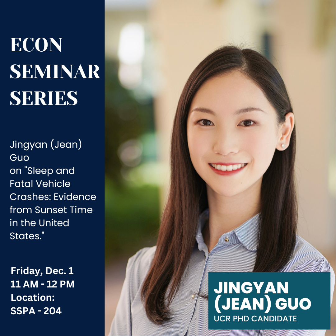 Econ Seminar Series. Jingyan (Jean) Guo, PhD Candidate from UCR will present a paper titled "Sleep and Fatal Vehicle Crashes: Evidence from Sunset Time in the United States." On Friday, December 1, 2023, at 11 am. Location: SSPA - 204 Time: 11 am- 12 pm