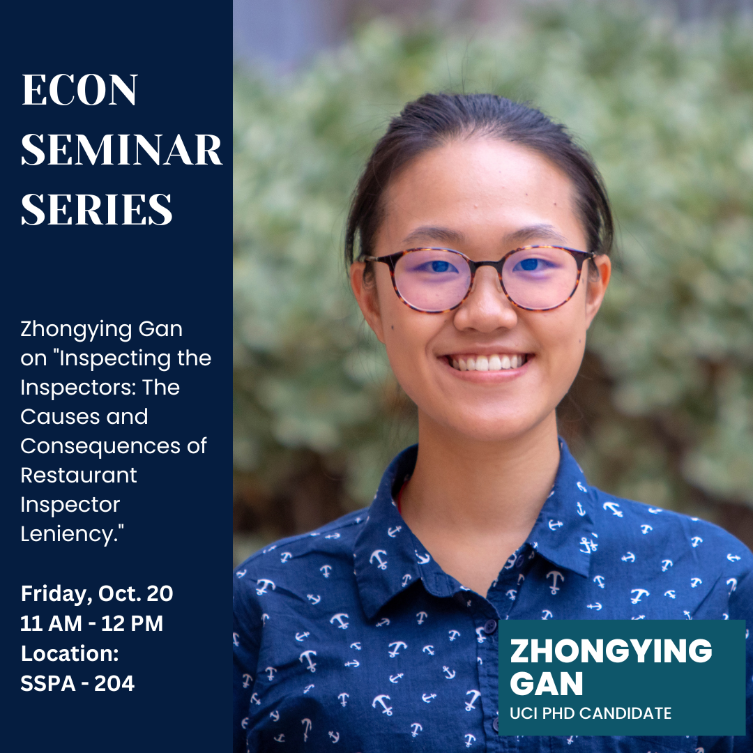 Econ Seminar Series announcing Zhongying Gan, Ph.D. Candidate from UCI presenting her research "Inspecting the Inspectors: The Causes and Consequences of Restaurant Inspector Leniency" on Friday Oct. 20 at 11 am in room SSPA - 204.